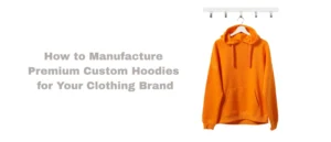How to Manufacture Premium Custom Hoodies for Your Clothing Brand