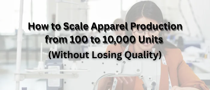 How to Scale Apparel Production from 100 to 10,000 Units (Without Losing Quality)