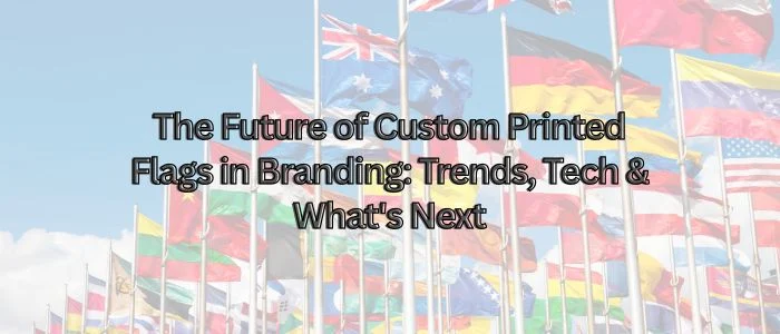 The Future of Custom Printed Flags in Branding: Trends, Tech & What’s Next