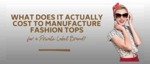 What Does It Actually Cost to Manufacture Fashion Tops for a Private Label Brand?