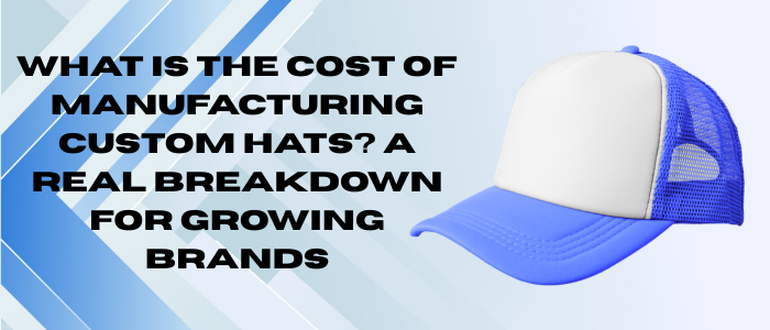 What Is the Cost of Manufacturing Custom Hats A Real Breakdown for Growing Brands